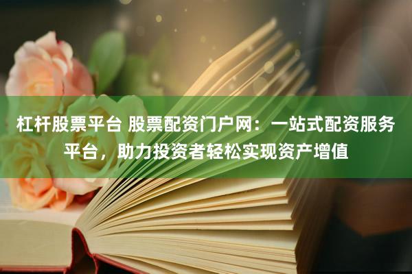 杠杆股票平台 股票配资门户网：一站式配资服务平台，助力投资者轻松实现资产增值
