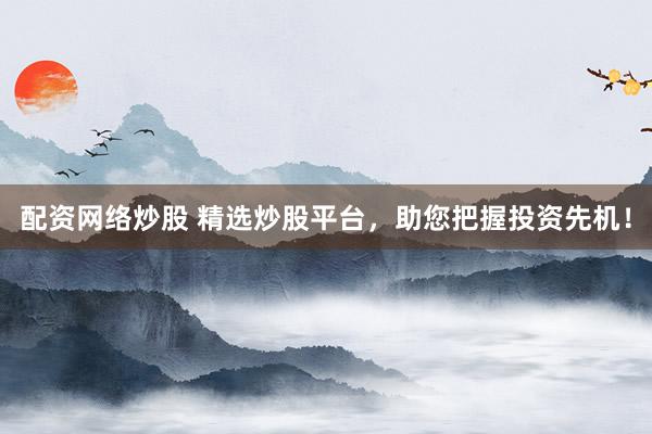 配资网络炒股 精选炒股平台，助您把握投资先机！