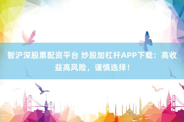 智沪深股票配资平台 炒股加杠杆APP下载：高收益高风险，谨慎选择！