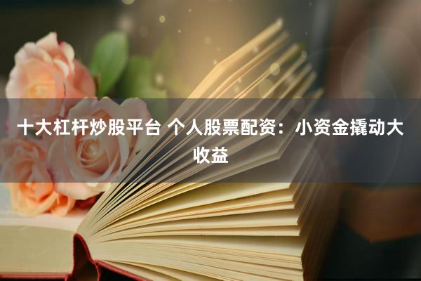 十大杠杆炒股平台 个人股票配资：小资金撬动大收益