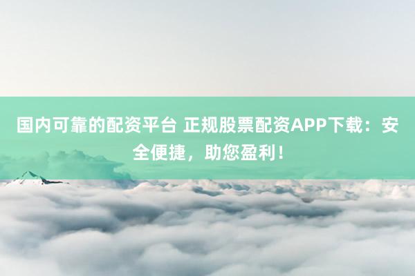 国内可靠的配资平台 正规股票配资APP下载：安全便捷，助您盈利！