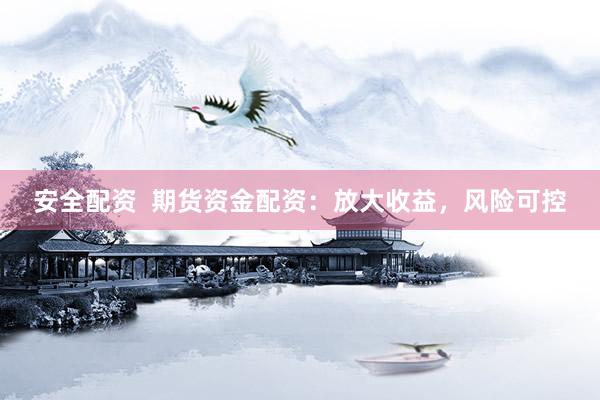 安全配资  期货资金配资：放大收益，风险可控