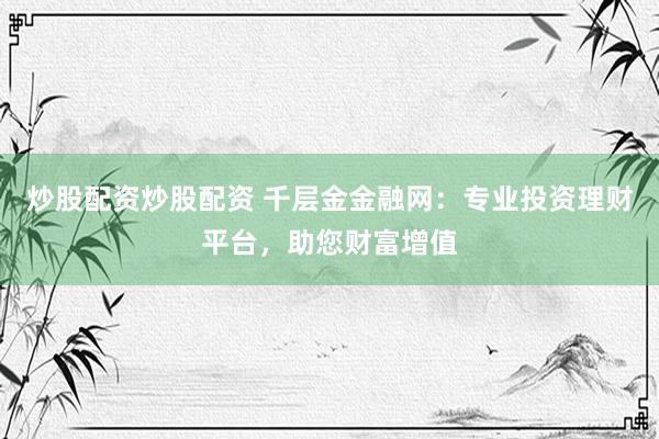 炒股配资炒股配资 千层金金融网：专业投资理财平台，助您财富增值