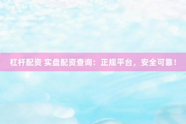 杠杆配资 实盘配资查询：正规平台，安全可靠！