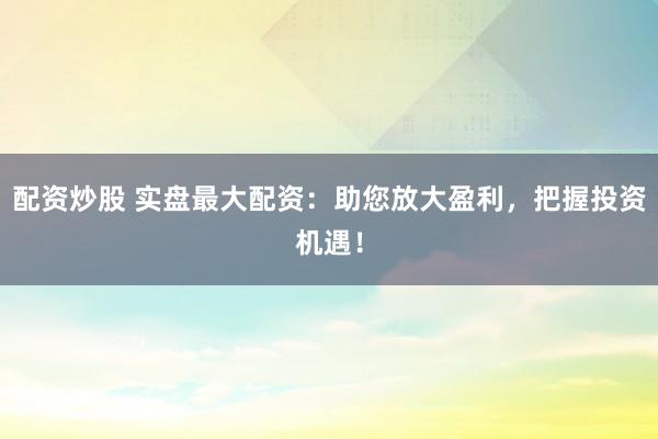 配资炒股 实盘最大配资：助您放大盈利，把握投资机遇！
