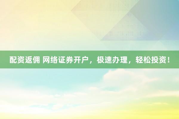 配资返佣 网络证券开户，极速办理，轻松投资！