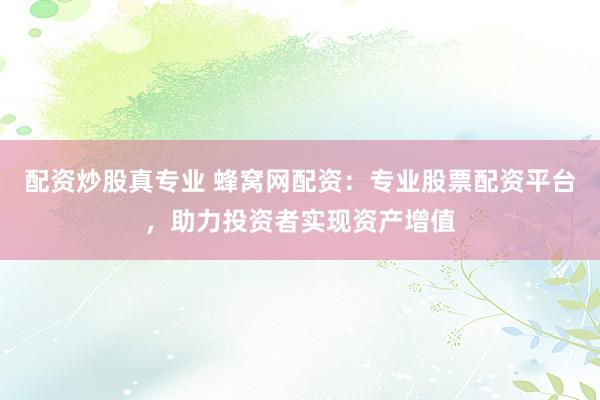 配资炒股真专业 蜂窝网配资：专业股票配资平台，助力投资者实现资产增值