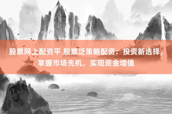 股票网上配资平 股票泛策略配资：投资新选择，掌握市场先机，实现资金增值