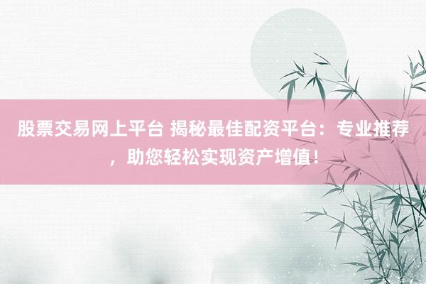 股票交易网上平台 揭秘最佳配资平台：专业推荐，助您轻松实现资产增值！