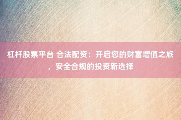 杠杆股票平台 合法配资：开启您的财富增值之旅，安全合规的投资新选择