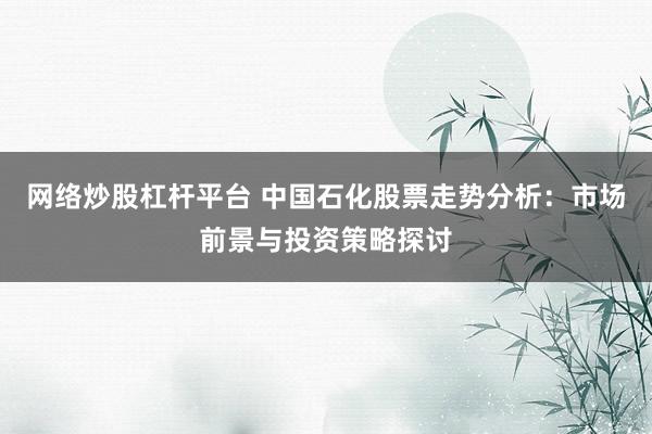 网络炒股杠杆平台 中国石化股票走势分析：市场前景与投资策略探讨