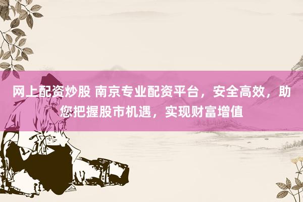 网上配资炒股 南京专业配资平台，安全高效，助您把握股市机遇，实现财富增值