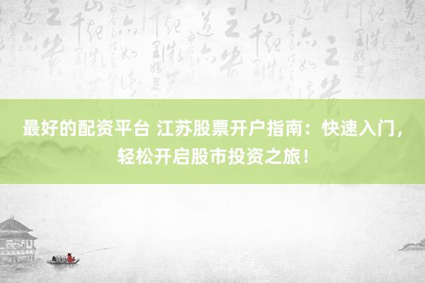 最好的配资平台 江苏股票开户指南：快速入门，轻松开启股市投资之旅！