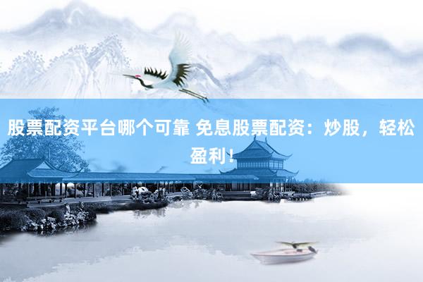 股票配资平台哪个可靠 免息股票配资：炒股，轻松盈利！