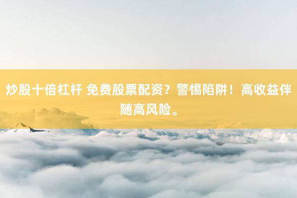炒股十倍杠杆 免费股票配资？警惕陷阱！高收益伴随高风险。