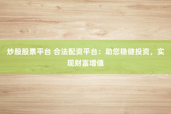 炒股股票平台 合法配资平台：助您稳健投资，实现财富增值