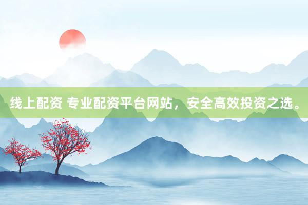 线上配资 专业配资平台网站，安全高效投资之选。