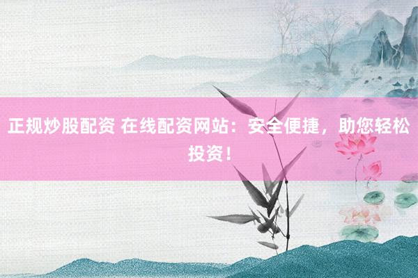 正规炒股配资 在线配资网站：安全便捷，助您轻松投资！