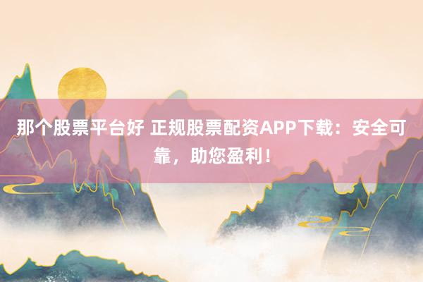 那个股票平台好 正规股票配资APP下载：安全可靠，助您盈利！