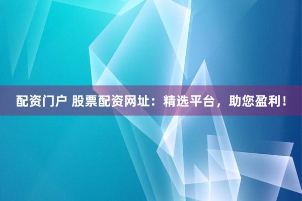 配资门户 股票配资网址：精选平台，助您盈利！