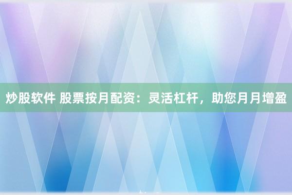 炒股软件 股票按月配资：灵活杠杆，助您月月增盈