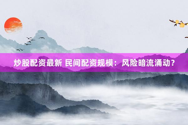 炒股配资最新 民间配资规模：风险暗流涌动？