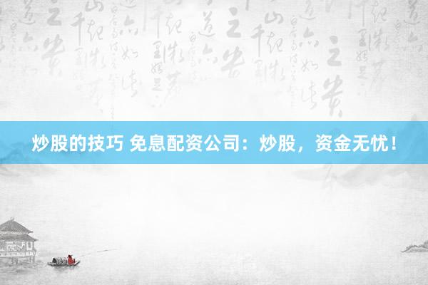 炒股的技巧 免息配资公司：炒股，资金无忧！