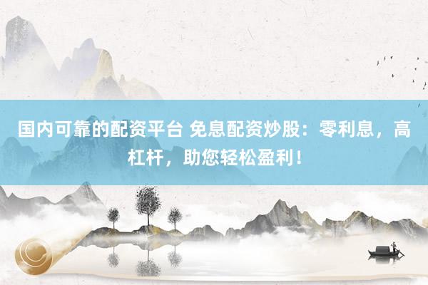 国内可靠的配资平台 免息配资炒股：零利息，高杠杆，助您轻松盈利！