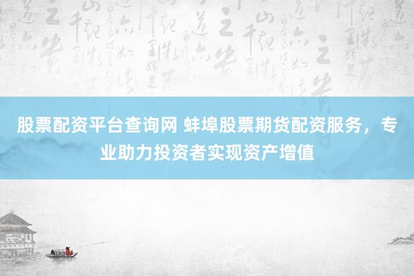 股票配资平台查询网 蚌埠股票期货配资服务，专业助力投资者实现资产增值