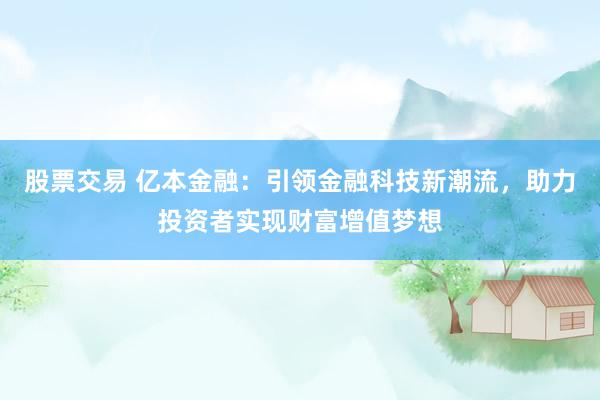 股票交易 亿本金融：引领金融科技新潮流，助力投资者实现财富增值梦想
