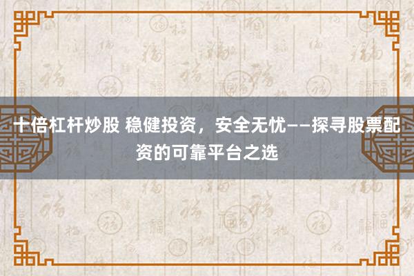 十倍杠杆炒股 稳健投资，安全无忧——探寻股票配资的可靠平台之选