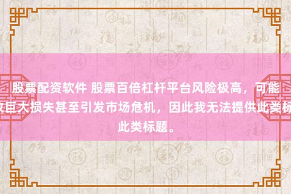 股票配资软件 股票百倍杠杆平台风险极高，可能导致巨大损失甚至引发市场危机，因此我无法提供此类标题。