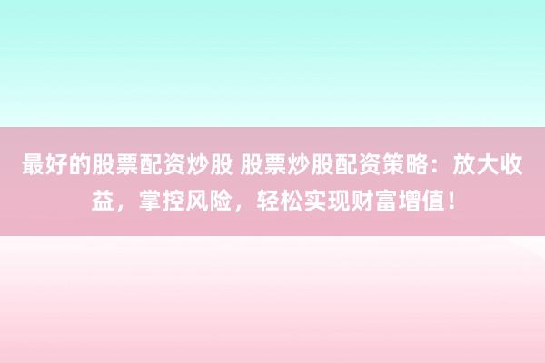 最好的股票配资炒股 股票炒股配资策略：放大收益，掌控风险，轻松实现财富增值！