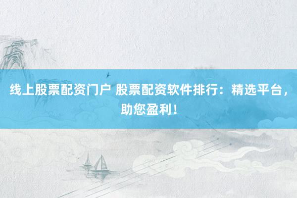 线上股票配资门户 股票配资软件排行：精选平台，助您盈利！
