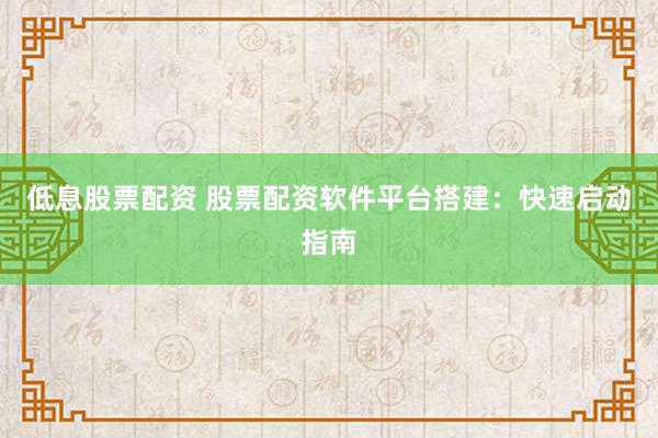 低息股票配资 股票配资软件平台搭建：快速启动指南