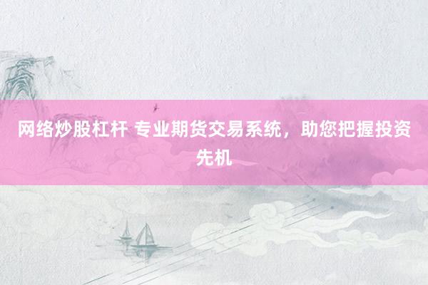 网络炒股杠杆 专业期货交易系统，助您把握投资先机