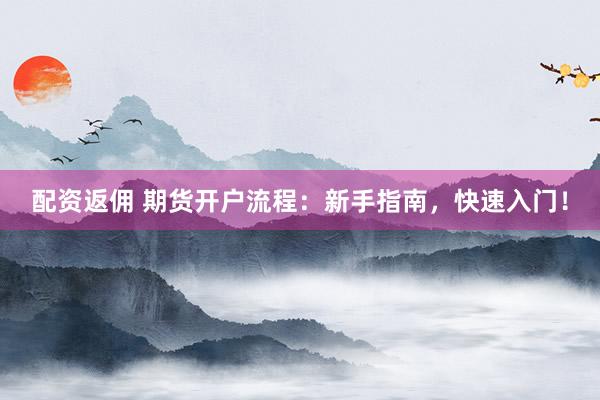 配资返佣 期货开户流程：新手指南，快速入门！