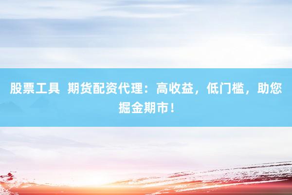 股票工具  期货配资代理：高收益，低门槛，助您掘金期市！