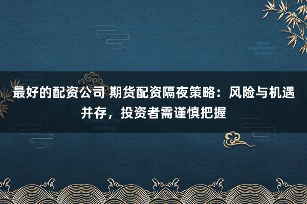 最好的配资公司 期货配资隔夜策略：风险与机遇并存，投资者需谨慎把握