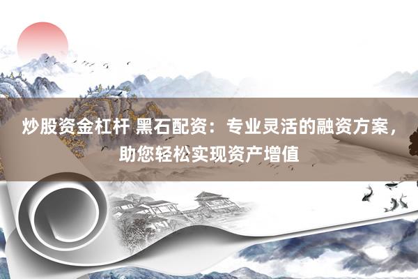 炒股资金杠杆 黑石配资：专业灵活的融资方案，助您轻松实现资产增值