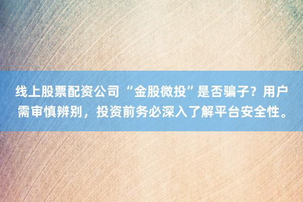 线上股票配资公司 “金股微投”是否骗子？用户需审慎辨别，投资前务必深入了解平台安全性。