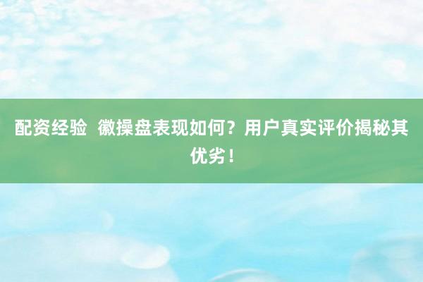 配资经验  徽操盘表现如何？用户真实评价揭秘其优劣！