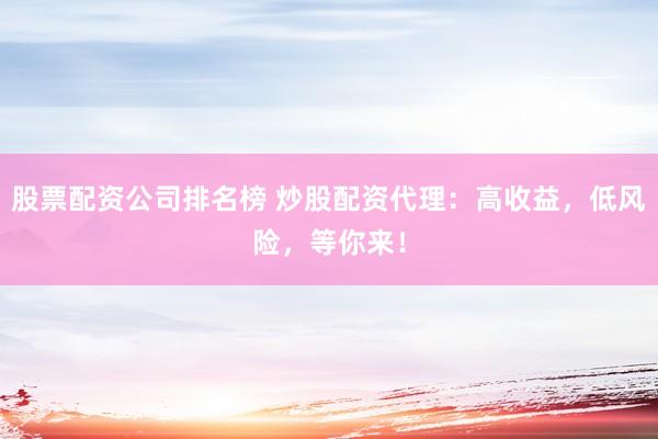 股票配资公司排名榜 炒股配资代理：高收益，低风险，等你来！