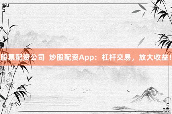 股票配资公司  炒股配资App：杠杆交易，放大收益！