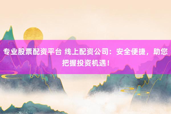 专业股票配资平台 线上配资公司：安全便捷，助您把握投资机遇！