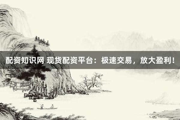 配资知识网 现货配资平台：极速交易，放大盈利！