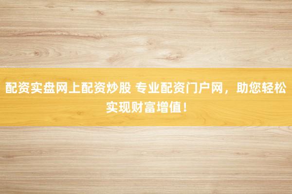 配资实盘网上配资炒股 专业配资门户网，助您轻松实现财富增值！