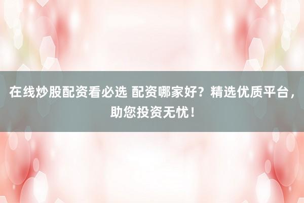在线炒股配资看必选 配资哪家好？精选优质平台，助您投资无忧！