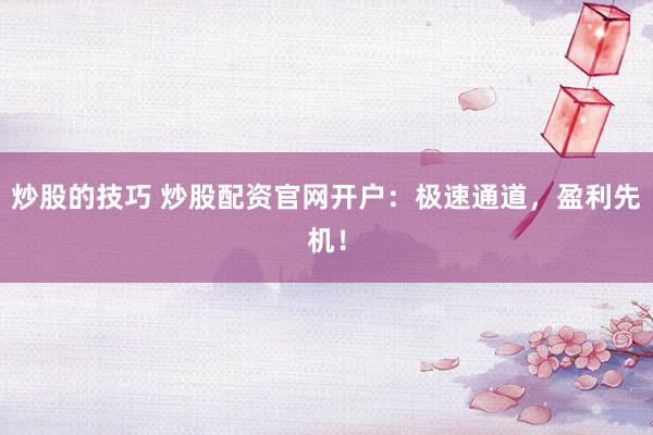 炒股的技巧 炒股配资官网开户：极速通道，盈利先机！