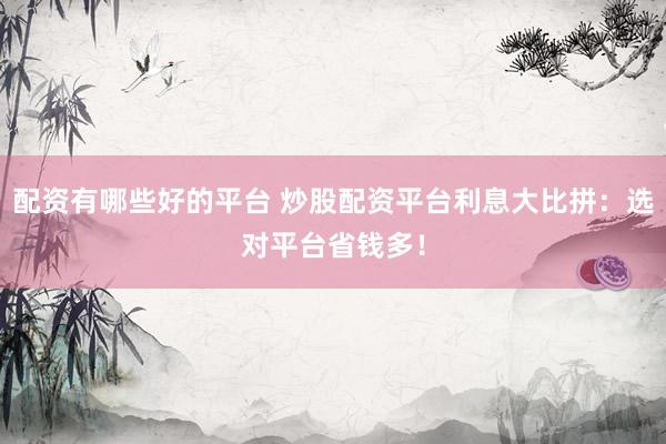 配资有哪些好的平台 炒股配资平台利息大比拼：选对平台省钱多！